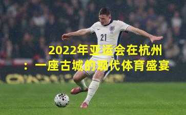 2022年亚运会在杭州：一座古城的现代体育盛宴