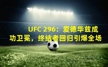UFC 296：爱德华兹成功卫冕，终结者回归引爆全场