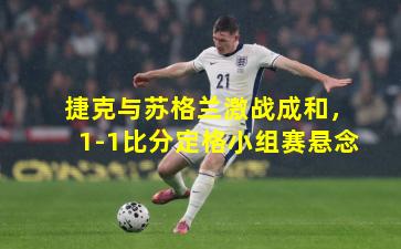 捷克与苏格兰激战成和，1-1比分定格小组赛悬念