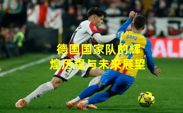 德国国家队的辉煌历程与未来展望