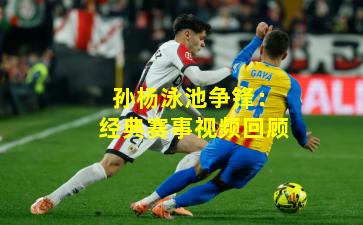 孙杨泳池争锋：经典赛事视频回顾