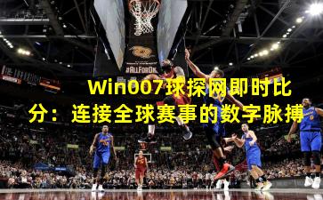 Win007球探网即时比分：连接全球赛事的数字脉搏