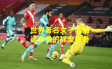 世界著名女子网球运动员的辉煌传奇