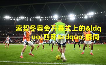 索契冬奥会开幕式上的“四环”瞬间