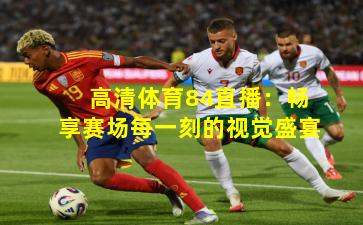 高清体育84直播:畅享赛场每一刻的视觉盛宴