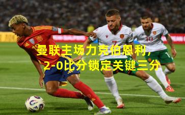 曼联主场力克伯恩利，2-0比分锁定关键三分