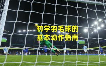 初学羽毛球的基本动作指南