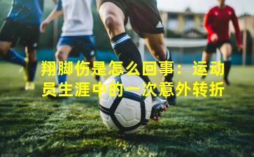 翔脚伤是怎么回事:运动员生涯中的一次意外转折