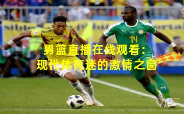 男篮直播在线观看：现代体育迷的激情之窗