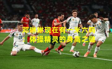 邓琳琳现在有一米六吗：体操精灵的身高之谜