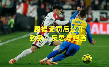 顾操受罚后公开致歉：反思与担当