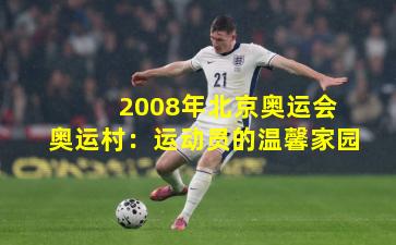 2008年北京奥运会奥运村:运动员的温馨家园