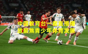 中国教育台一套直播播放聚焦青少年体育发展