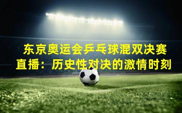 东京奥运会乒乓球混双决赛直播:历史性对决的激情时刻