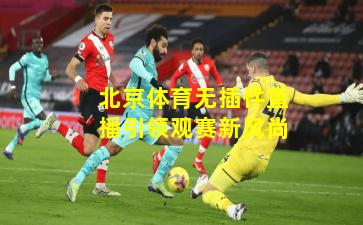 北京体育无插件直播引领观赛新风尚