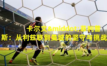 卡尔文·菲利普斯：从利兹联到曼城的坚守与挑战